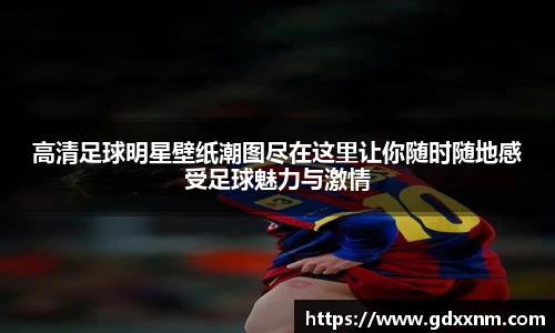 高清足球明星壁纸潮图尽在这里让你随时随地感受足球魅力与激情