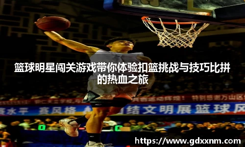 篮球明星闯关游戏带你体验扣篮挑战与技巧比拼的热血之旅